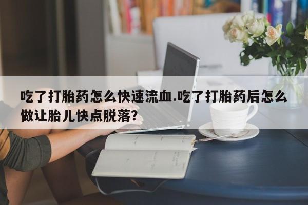 流产药在线购买吃了打胎药怎么快速流血.吃了打胎药后怎么做让胎儿快点脱落？