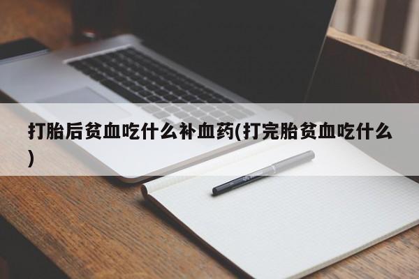 流产药在线购买打胎后贫血吃什么补血药(打完胎贫血吃什么)
