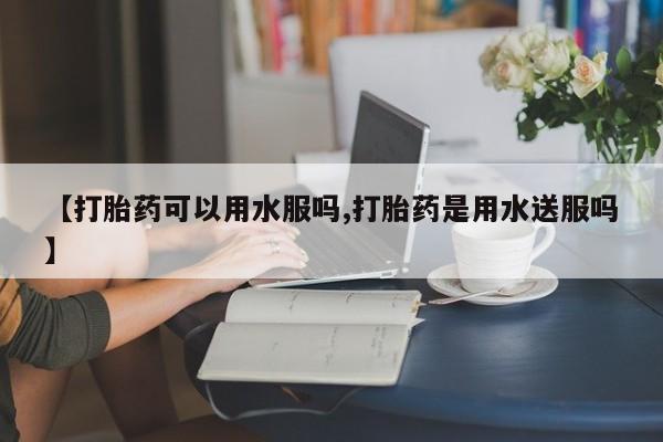 流产药在线购买【打胎药可以用水服吗,打胎药是用水送服吗】