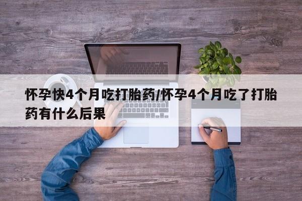 流产药在线购买怀孕快4个月吃打胎药/怀孕4个月吃了打胎药有什么后果