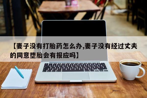 流产药在线购买【妻子没有打胎药怎么办,妻子没有经过丈夫的同意堕胎会有报应吗】