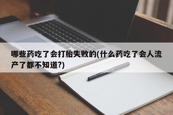 流产药在线购买哪些药吃了会打胎失败的(什么药吃了会人流产了都不知道?)