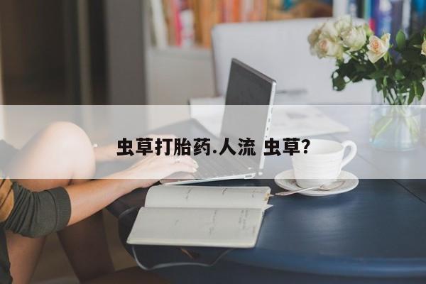 流产药在线购买虫草打胎药.人流 虫草？