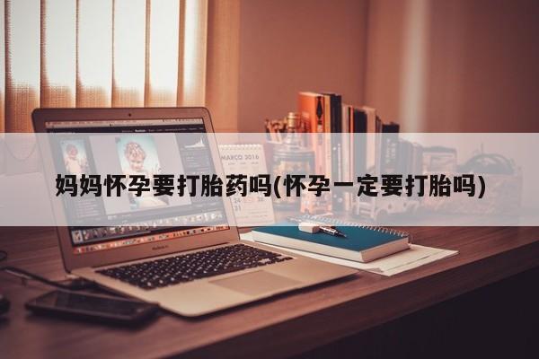 流产药在线购买妈妈怀孕要打胎药吗(怀孕一定要打胎吗)