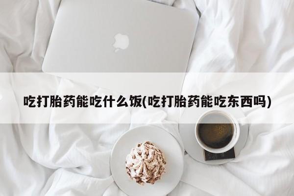流产药在线购买吃打胎药能吃什么饭(吃打胎药能吃东西吗)