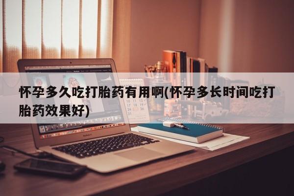 流产药在线购买怀孕多久吃打胎药有用啊(怀孕多长时间吃打胎药效果好)