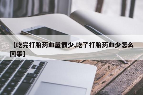 流产药在线购买【吃完打胎药血量很少,吃了打胎药血少怎么回事】