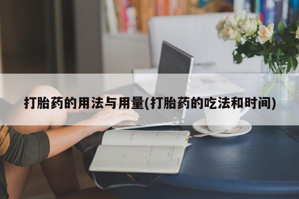 流产药在线购买打胎药的用法与用量(打胎药的吃法和时间)