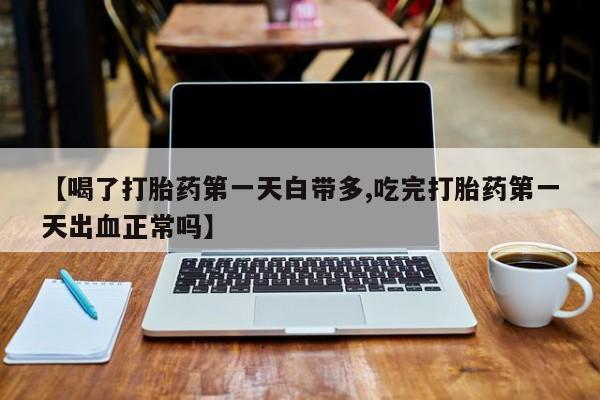 流产药在线购买【喝了打胎药第一天白带多,吃完打胎药第一天出血正常吗】