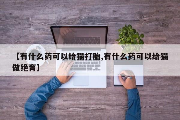 流产药在线购买【有什么药可以给猫打胎,有什么药可以给猫做绝育】
