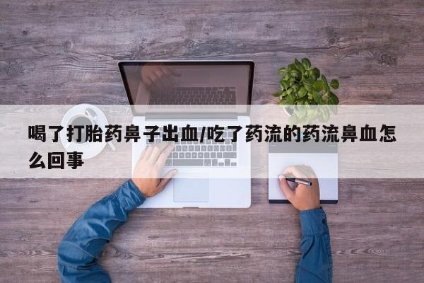 流产药在线购买喝了打胎药鼻子出血/吃了药流的药流鼻血怎么回事
