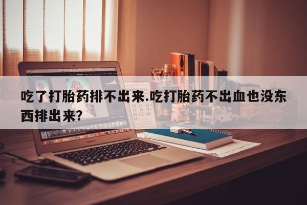 流产药在线购买吃了打胎药排不出来.吃打胎药不出血也没东西排出来？