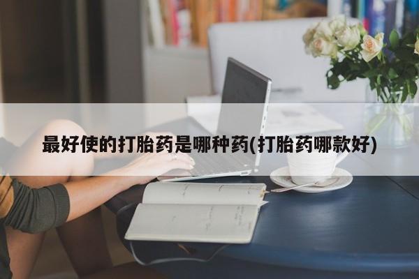 流产药在线购买最好使的打胎药是哪种药(打胎药哪款好)