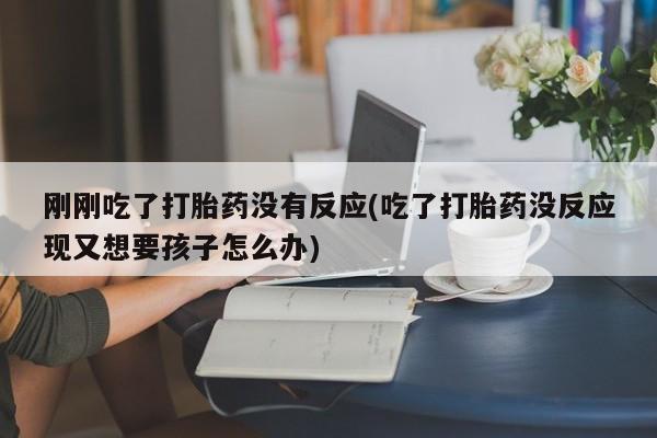 流产药在线购买刚刚吃了打胎药没有反应(吃了打胎药没反应现又想要孩子怎么办)