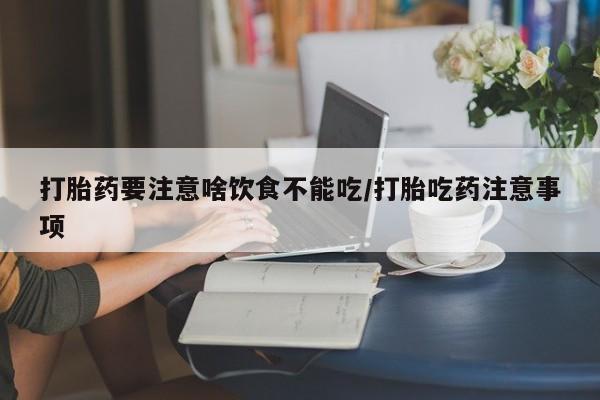 流产药在线购买打胎药要注意啥饮食不能吃/打胎吃药注意事项