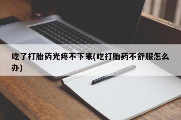 流产药在线购买吃了打胎药光疼不下来(吃打胎药不舒服怎么办)