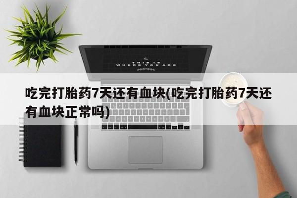 流产药在线购买吃完打胎药7天还有血块(吃完打胎药7天还有血块正常吗)