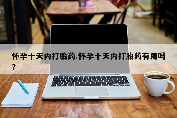 流产药在线购买怀孕十天内打胎药.怀孕十天内打胎药有用吗？