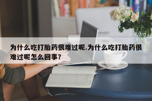 流产药在线购买为什么吃打胎药很难过呢.为什么吃打胎药很难过呢怎么回事？