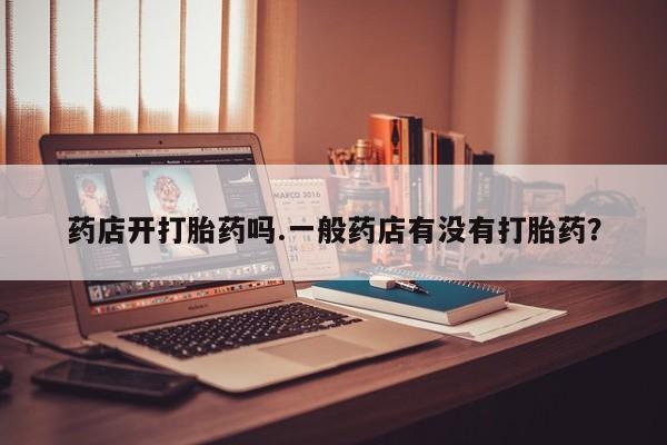 流产药在线购买药店开打胎药吗.一般药店有没有打胎药？