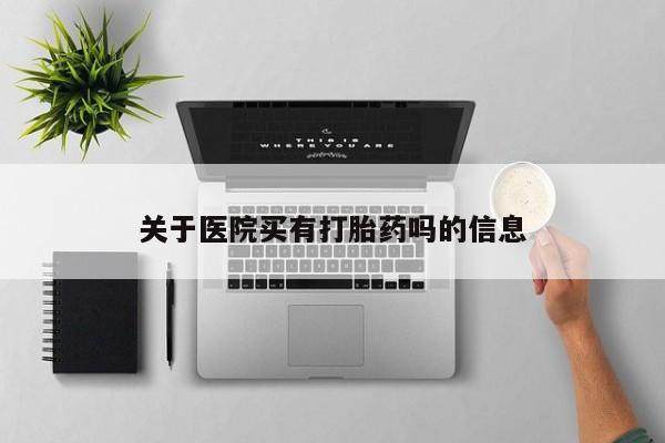 流产药在线购买关于医院买有打胎药吗的信息