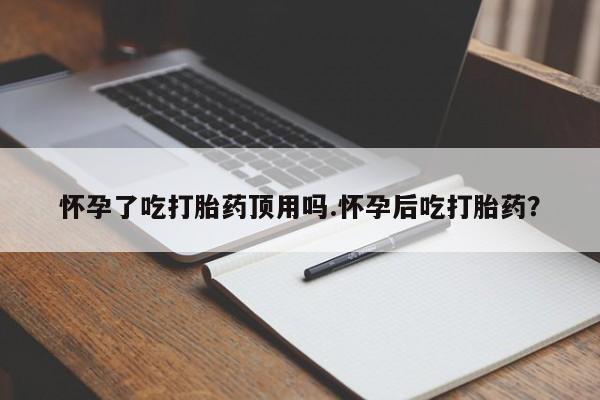 流产药在线购买怀孕了吃打胎药顶用吗.怀孕后吃打胎药？