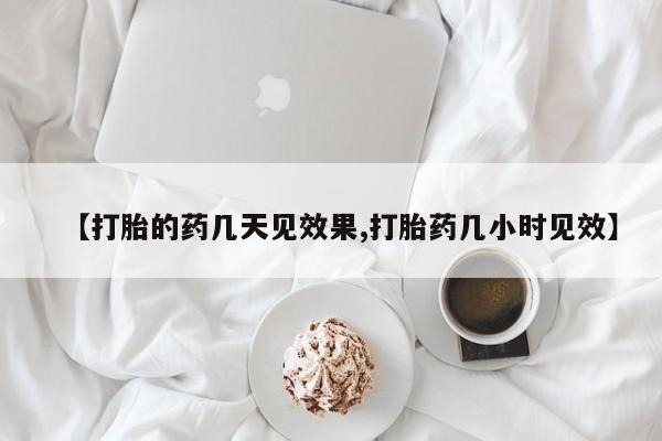 流产药在线购买【打胎的药几天见效果,打胎药几小时见效】