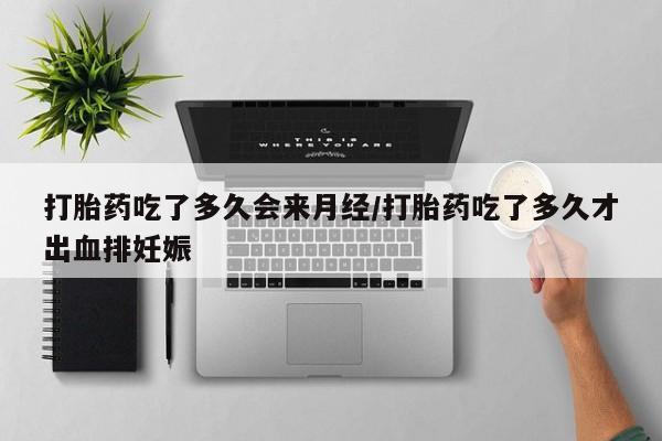 流产药在线购买打胎药吃了多久会来月经/打胎药吃了多久才出血排妊娠