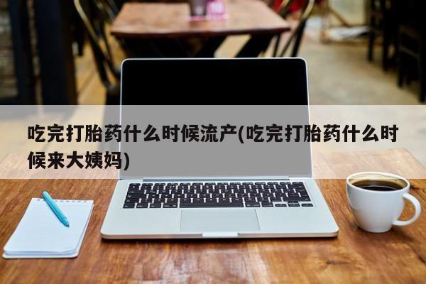 流产药在线购买吃完打胎药什么时候流产(吃完打胎药什么时候来大姨妈)
