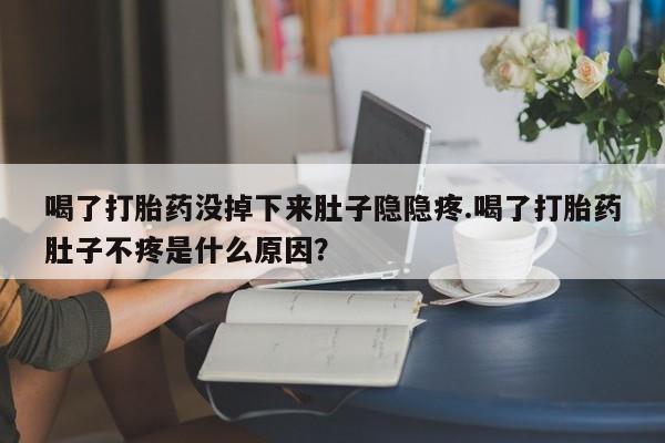 流产药在线购买喝了打胎药没掉下来肚子隐隐疼.喝了打胎药肚子不疼是什么原因？