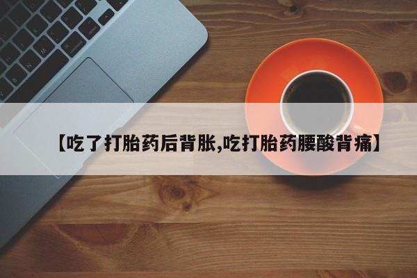 流产药在线购买【吃了打胎药后背胀,吃打胎药腰酸背痛】