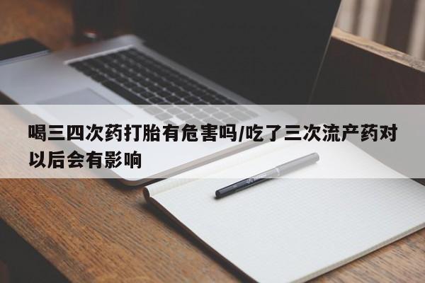 流产药在线购买喝三四次药打胎有危害吗/吃了三次流产药对以后会有影响