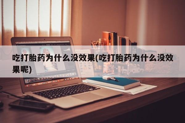 流产药在线购买吃打胎药为什么没效果(吃打胎药为什么没效果呢)