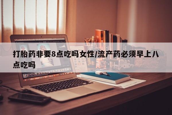 流产药在线购买打胎药非要8点吃吗女性/流产药必须早上八点吃吗