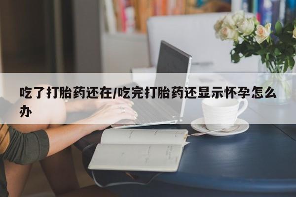 流产药在线购买吃了打胎药还在/吃完打胎药还显示怀孕怎么办