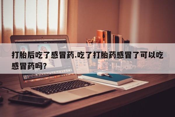 流产药在线购买打胎后吃了感冒药.吃了打胎药感冒了可以吃感冒药吗？