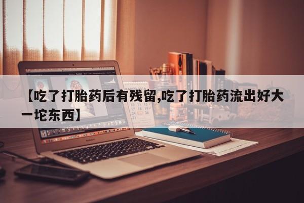 流产药在线购买【吃了打胎药后有残留,吃了打胎药流出好大一坨东西】