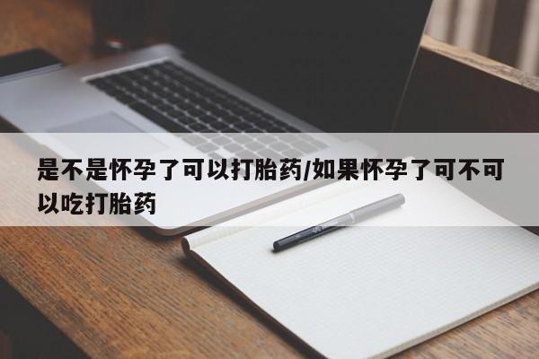 流产药在线购买是不是怀孕了可以打胎药/如果怀孕了可不可以吃打胎药
