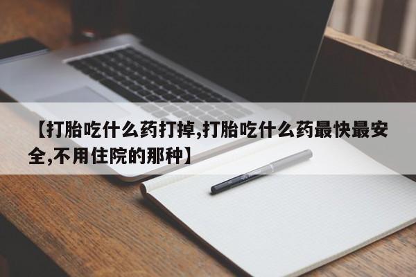 流产药在线购买【打胎吃什么药打掉,打胎吃什么药最快最安全,不用住院的那种】