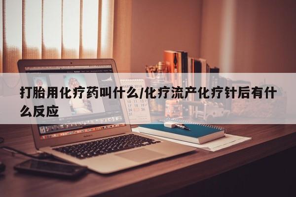 流产药在线购买打胎用化疗药叫什么/化疗流产化疗针后有什么反应
