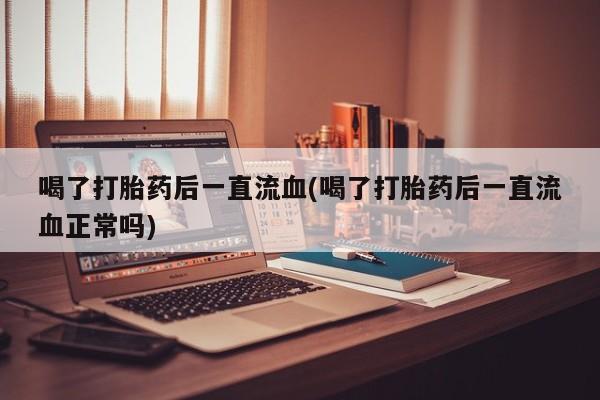 流产药在线购买喝了打胎药后一直流血(喝了打胎药后一直流血正常吗)