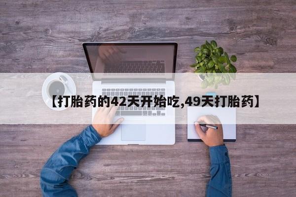 流产药在线购买【打胎药的42天开始吃,49天打胎药】