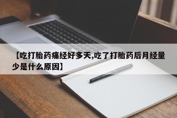 流产药在线购买【吃打胎药痛经好多天,吃了打胎药后月经量少是什么原因】
