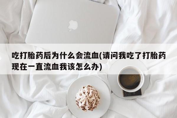 流产药在线购买吃打胎药后为什么会流血(请问我吃了打胎药现在一直流血我该怎么办)