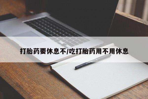 流产药在线购买打胎药要休息不/吃打胎药用不用休息