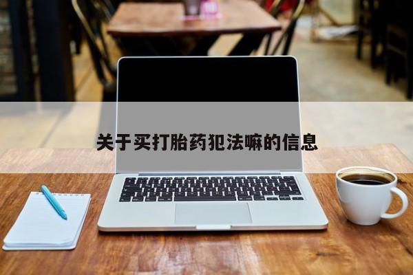 流产药在线购买关于买打胎药犯法嘛的信息