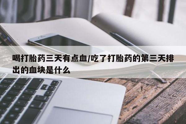 流产药在线购买喝打胎药三天有点血/吃了打胎药的第三天排出的血块是什么
