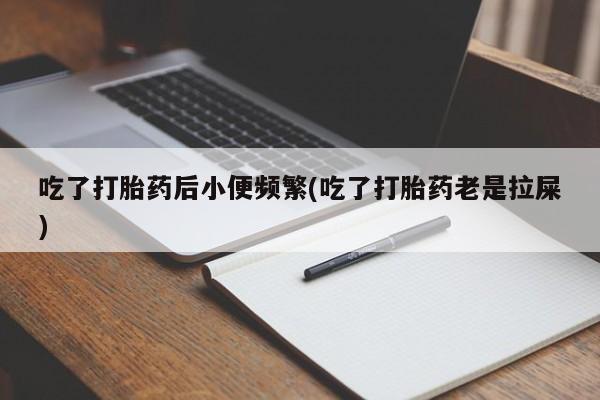 流产药在线购买吃了打胎药后小便频繁(吃了打胎药老是拉屎)