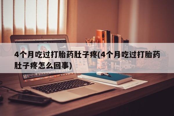 流产药在线购买4个月吃过打胎药肚子疼(4个月吃过打胎药肚子疼怎么回事)