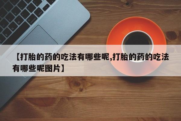 流产药在线购买【打胎的药的吃法有哪些呢,打胎的药的吃法有哪些呢图片】